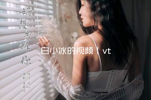 白小冰的视频丨vt